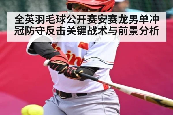 全英羽毛球公开赛安赛龙男单冲冠防守反击关键战术与前景分析
