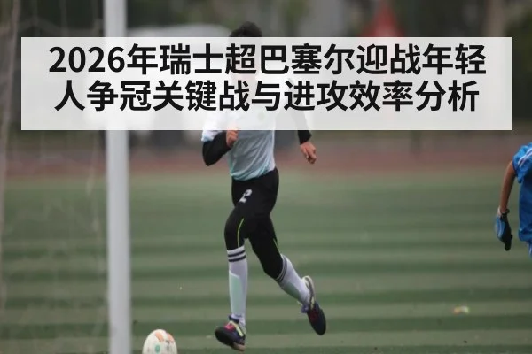 2026年瑞士超巴塞尔迎战年轻人争冠关键战与进攻效率分析